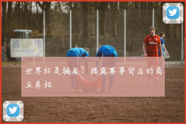 世界杯是骗局？揭露赛事背后的商业真相