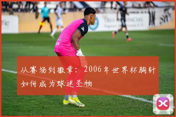从赛场到徽章：2006年世界杯胸针如何成为球迷圣物
