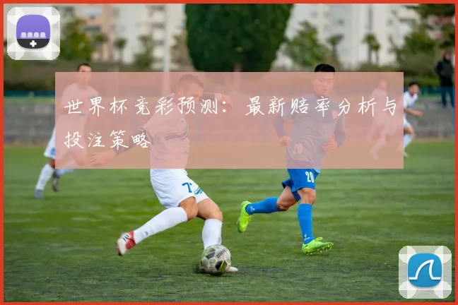 世界杯竞彩预测:最新赔率分析与投注策略