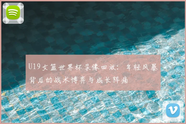 U19女篮世界杯录像回放:年轻风暴背后的战术博弈与成长阵痛