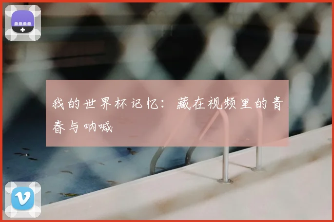 我的世界杯记忆:藏在视频里的青春与呐喊