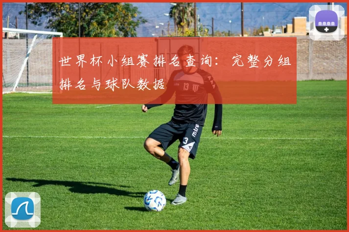 世界杯小组赛排名查询：完整分组排名与球队数据