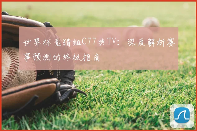 世界杯竞猜组C77典TV:深度解析赛事预测的终极指南