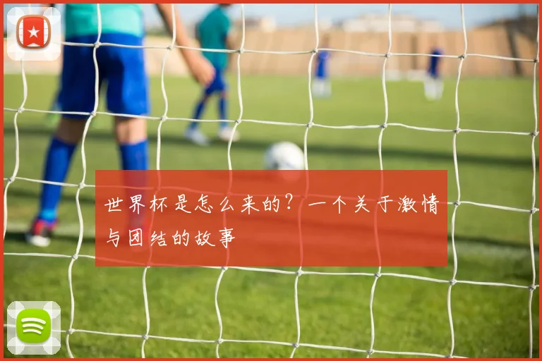 世界杯是怎么来的？一个关于激情与团结的故事