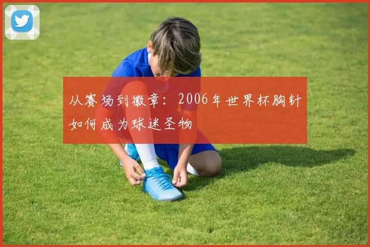 从赛场到徽章：2006年世界杯胸针如何成为球迷圣物