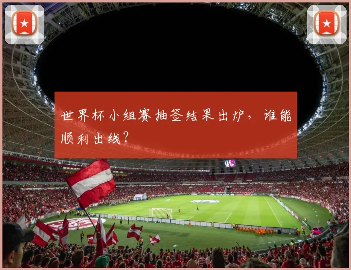 世界杯小组赛抽签结果出炉，谁能顺利出线？