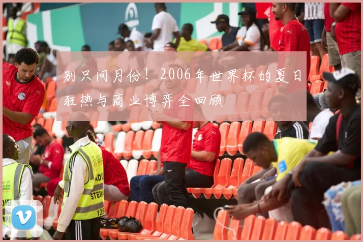 别只问月份!2006年世界杯的夏日狂热与商业博弈全回顾