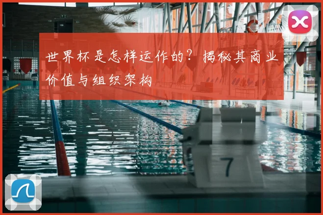 世界杯是怎样运作的？揭秘其商业价值与组织架构