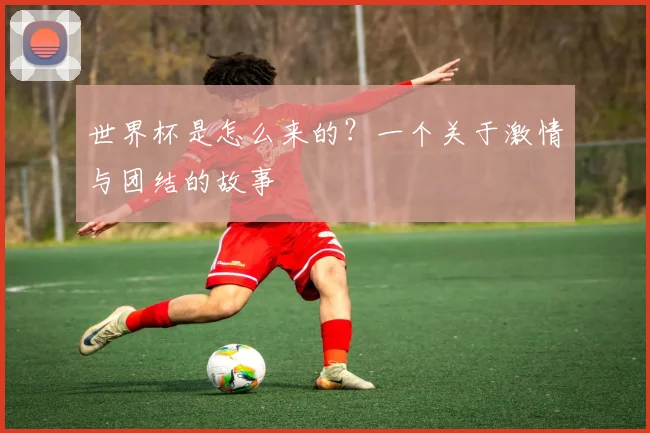 世界杯是怎么来的？一个关于激情与团结的故事