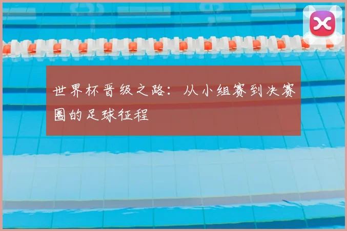 世界杯晋级之路：从小组赛到决赛圈的足球征程