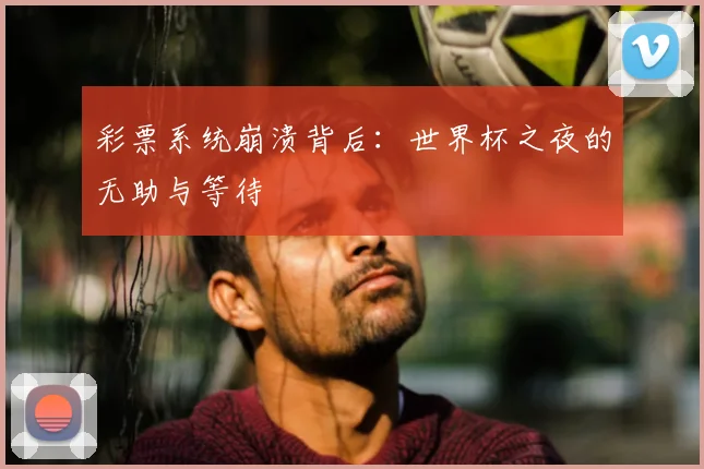 彩票系统崩溃背后：世界杯之夜的无助与等待