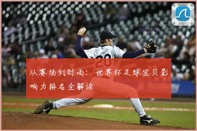 从赛场到时尚：世界杯足球宝贝影响力排名全解读