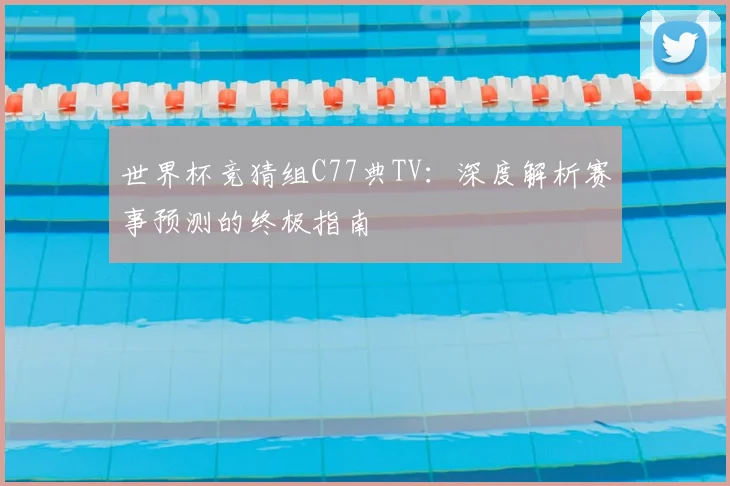 世界杯竞猜组C77典TV:深度解析赛事预测的终极指南