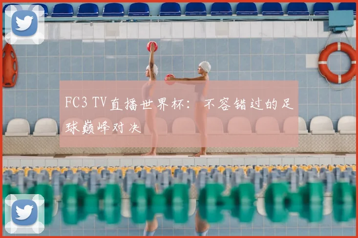 FC3 TV直播世界杯:不容错过的足球巅峰对决