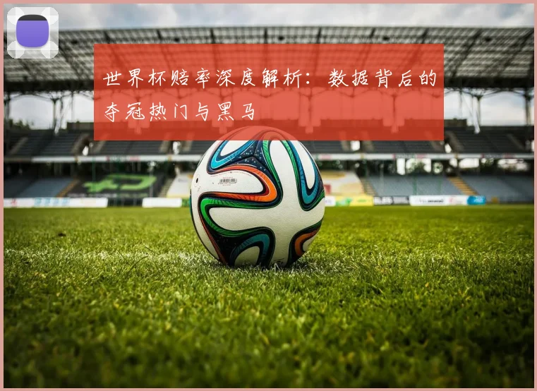 世界杯赔率深度解析:数据背后的夺冠热门与黑马