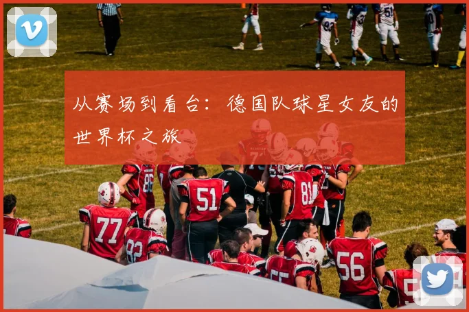 从赛场到看台：德国队球星女友的世界杯之旅