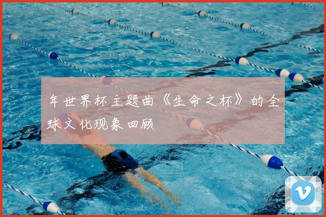 年世界杯主题曲《生命之杯》的全球文化现象回顾