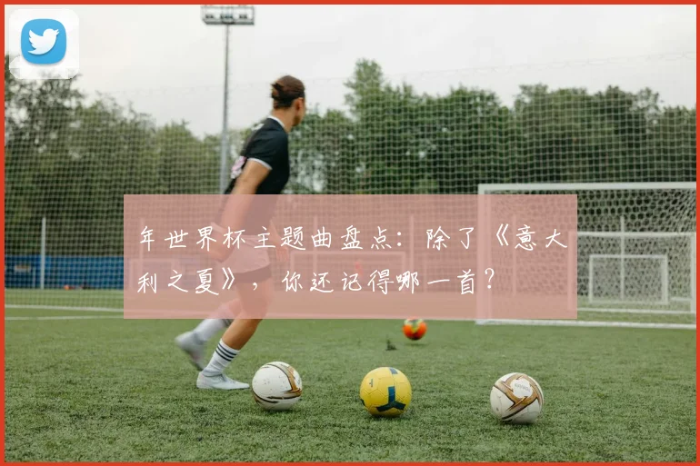 年世界杯主题曲盘点:除了《意大利之夏》,你还记得哪一首?