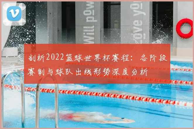 剖析2022篮球世界杯赛程:各阶段赛制与球队出线形势深度分析