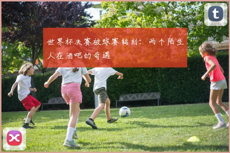世界杯决赛被球赛铭刻:两个陌生人在酒吧的奇遇