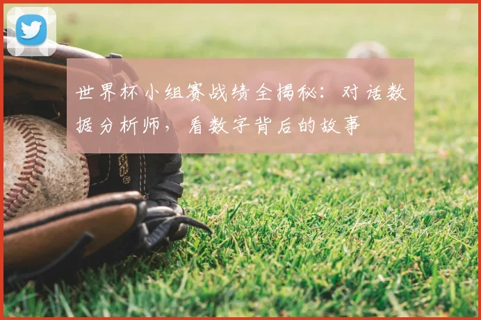 世界杯小组赛战绩全揭秘：对话数据分析师，看数字背后的故事