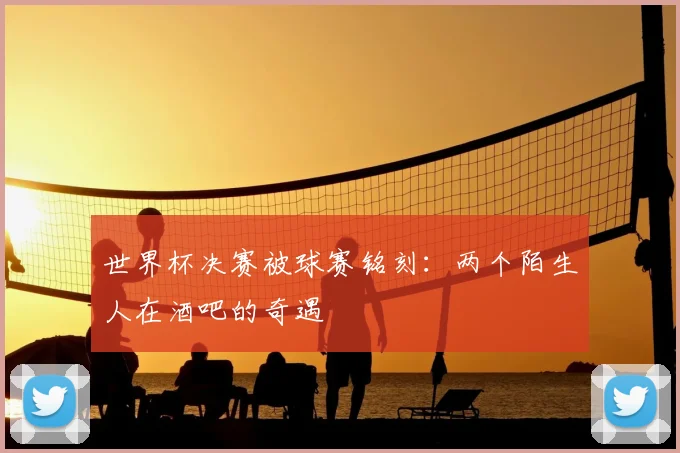 世界杯决赛被球赛铭刻:两个陌生人在酒吧的奇遇