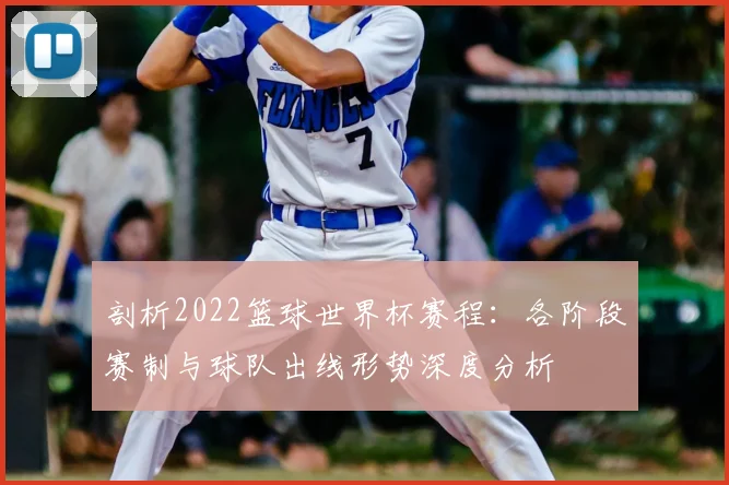 剖析2022篮球世界杯赛程:各阶段赛制与球队出线形势深度分析