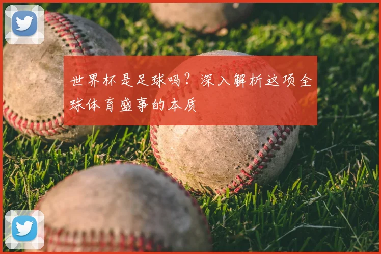 世界杯是足球吗？深入解析这项全球体育盛事的本质