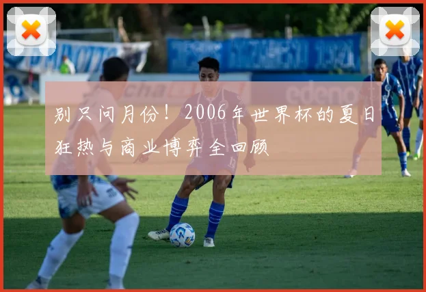 别只问月份!2006年世界杯的夏日狂热与商业博弈全回顾