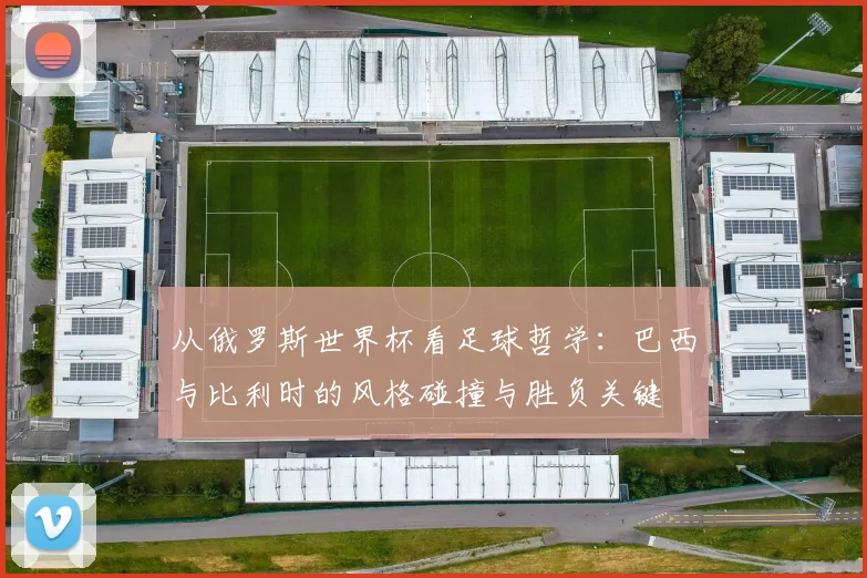 从俄罗斯世界杯看足球哲学:巴西与比利时的风格碰撞与胜负关键