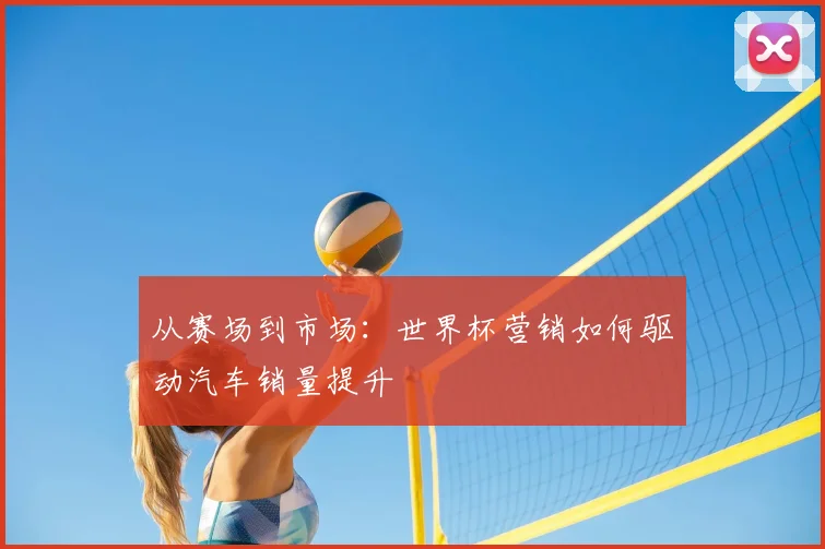 从赛场到市场：世界杯营销如何驱动汽车销量提升