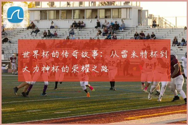 世界杯的传奇故事：从雷米特杯到大力神杯的荣耀之路