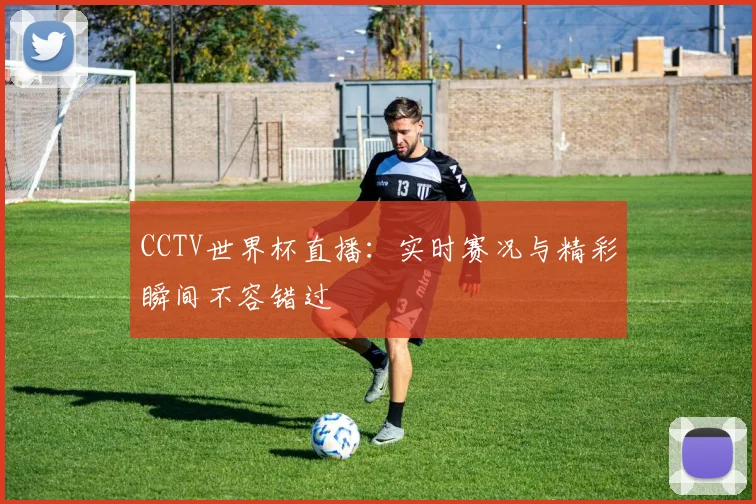 CCTV世界杯直播：实时赛况与精彩瞬间不容错过