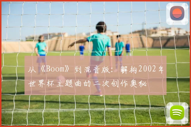 从《Boom》到混音版：解构2002年世界杯主题曲的二次创作奥秘
