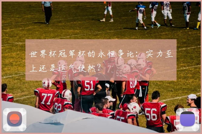 世界杯冠军杯的永恒争论：实力至上还是运气使然？